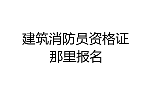 建筑消防员资格证那里报名