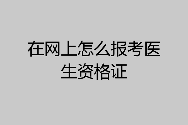 在网上怎么报考医生资格证