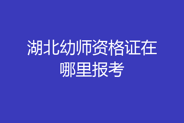 湖北幼师资格证在哪里报考