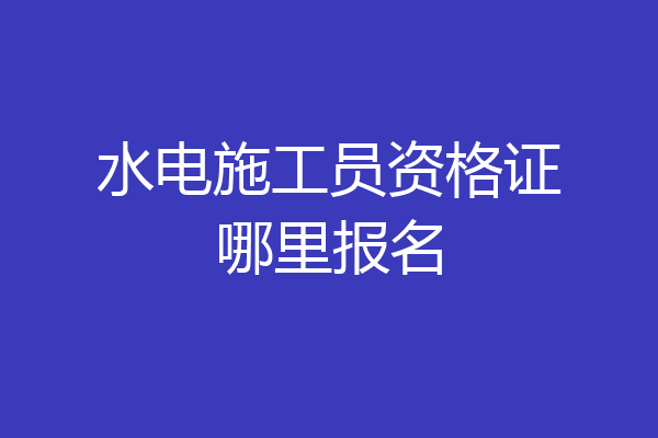 水电施工员资格证哪里报名