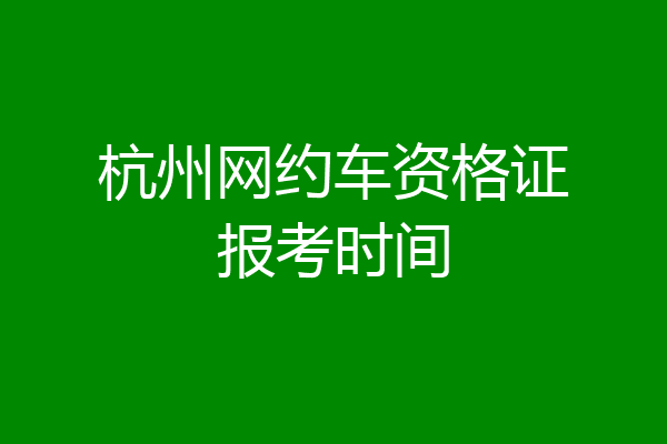 杭州网约车资格证报考时间
