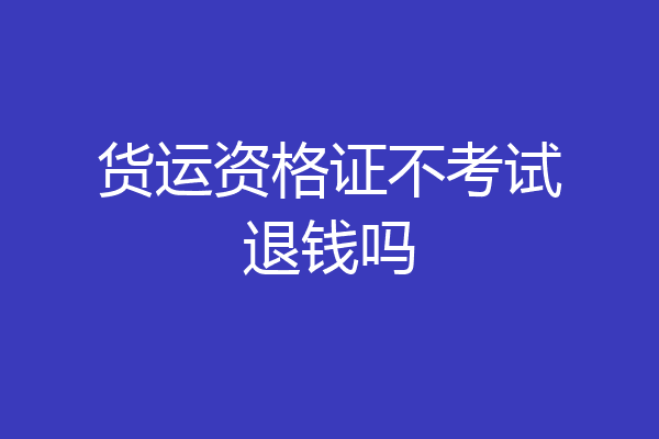 货运资格证不考试退钱吗