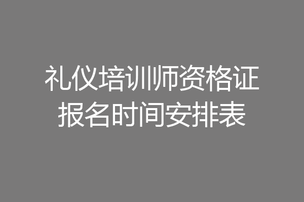 礼仪培训师资格证报名时间安排表
