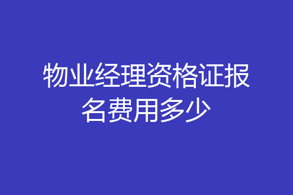 物业经理资格证报名费用多少