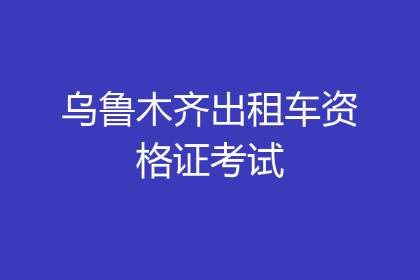 乌鲁木齐出租车资格证考试