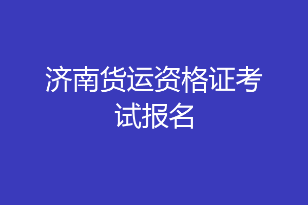 济南货运资格证考试报名