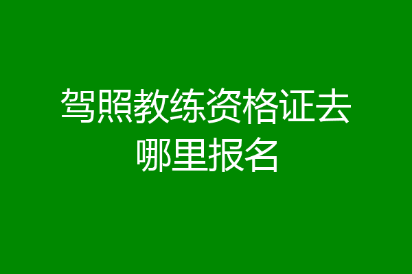 驾照教练资格证去哪里报名