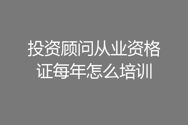 投资顾问从业资格证每年怎么培训