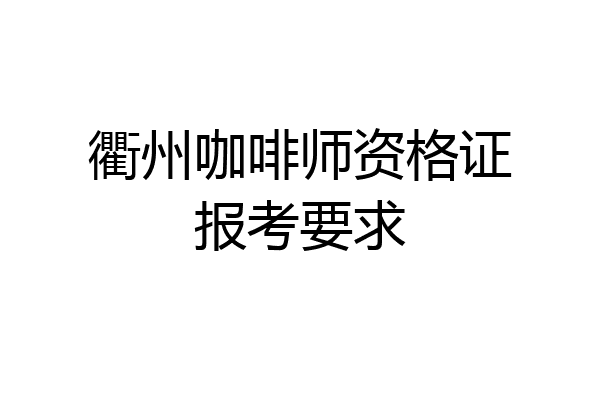 衢州咖啡师资格证报考要求