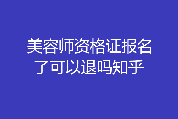 美容师资格证报名了可以退吗知乎