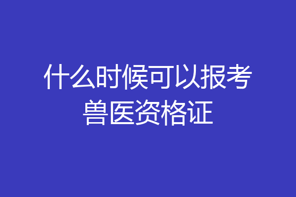 什么时候可以报考兽医资格证