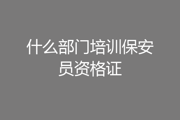 什么部门培训保安员资格证