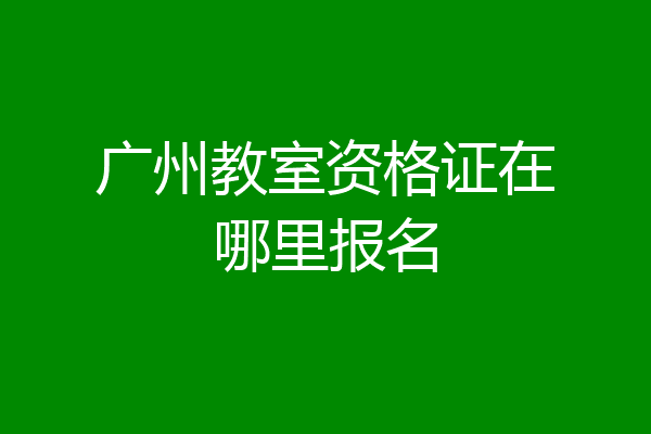 广州教室资格证在哪里报名