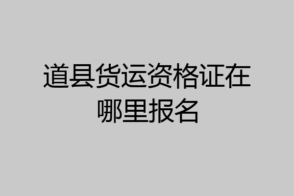 道县货运资格证在哪里报名