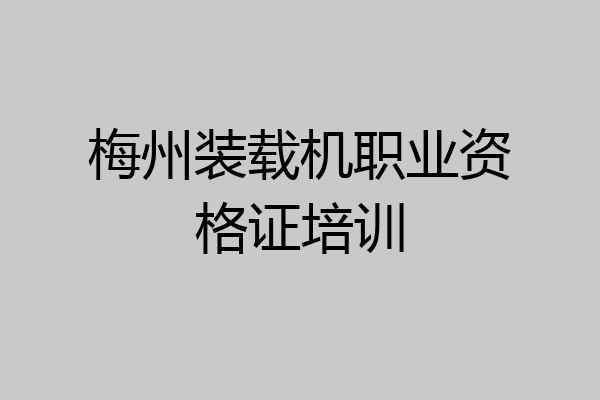 梅州装载机职业资格证培训