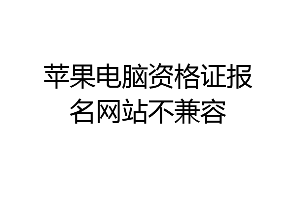 苹果电脑资格证报名网站不兼容