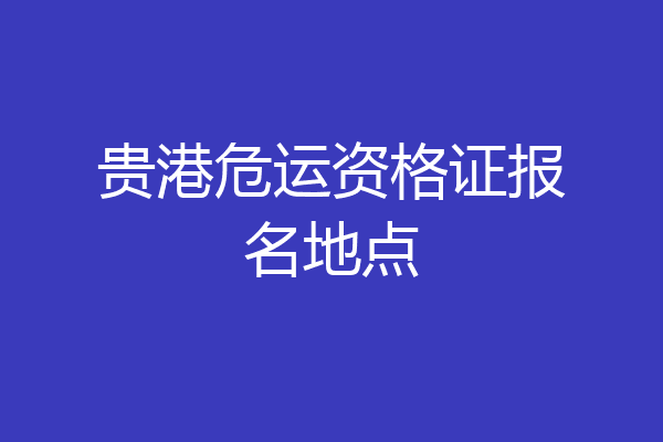 贵港危运资格证报名地点
