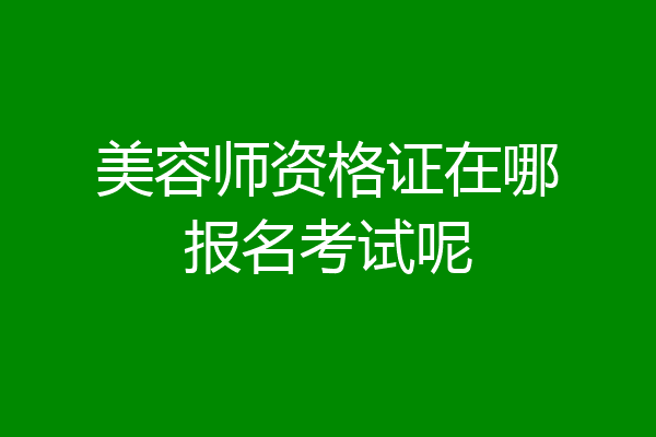 美容师资格证在哪报名考试呢