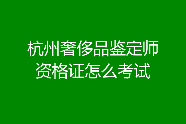 杭州奢侈品鉴定师资格证怎么考试