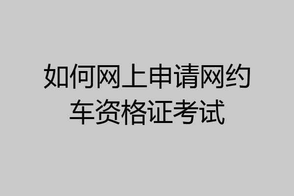 如何网上申请网约车资格证考试