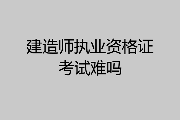 建造师执业资格证考试难吗