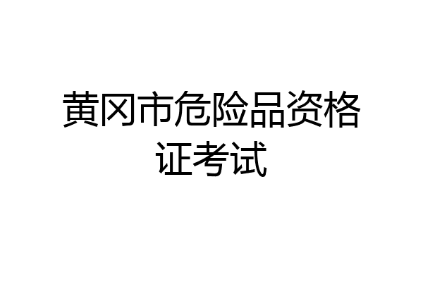 黄冈市危险品资格证考试