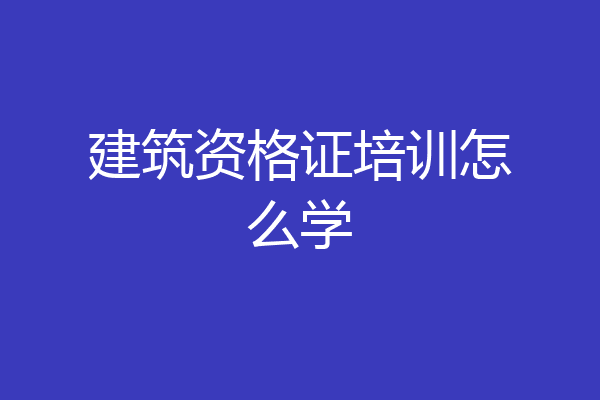 建筑资格证培训怎么学
