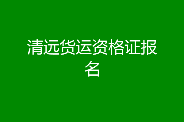 清远货运资格证报名