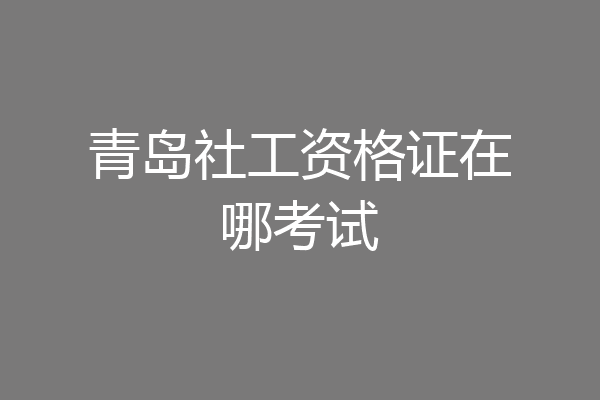 青岛社工资格证在哪考试