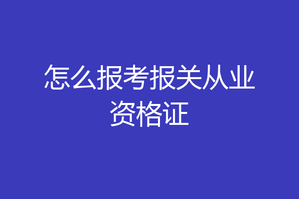 怎么报考报关从业资格证