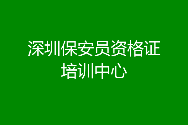 深圳保安员资格证培训中心