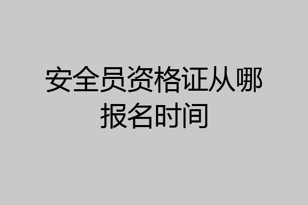 安全员资格证从哪报名时间
