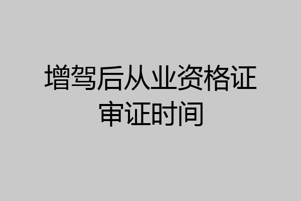 增驾后从业资格证审证时间