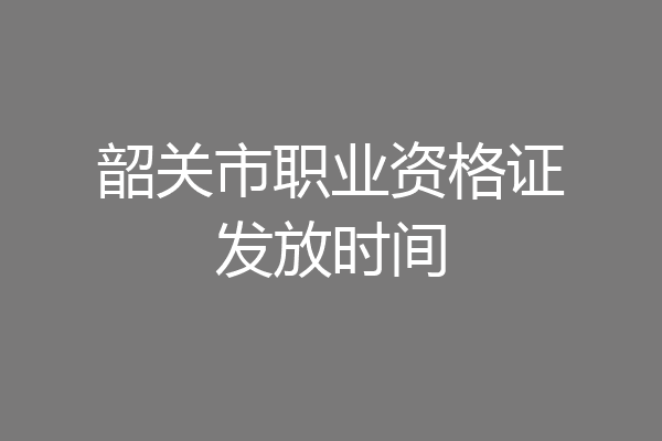 韶关市职业资格证发放时间