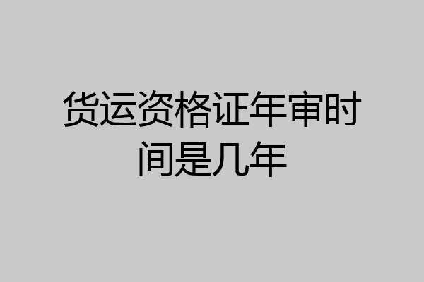 货运资格证年审时间是几年