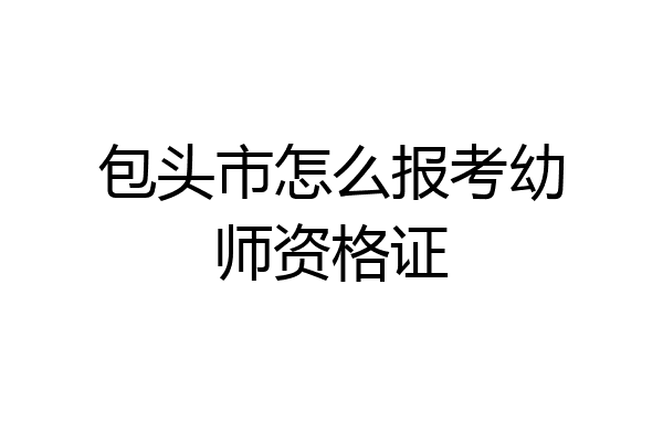 包头市怎么报考幼师资格证