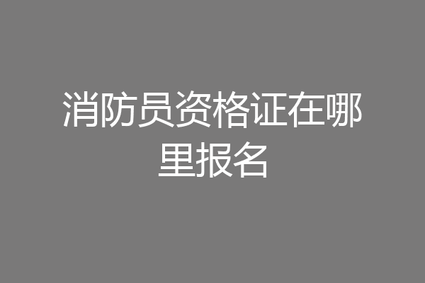 消防员资格证在哪里报名