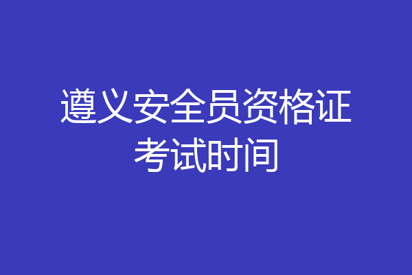 遵义安全员资格证考试时间