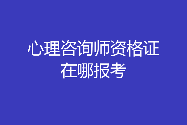 心理咨询师资格证在哪报考