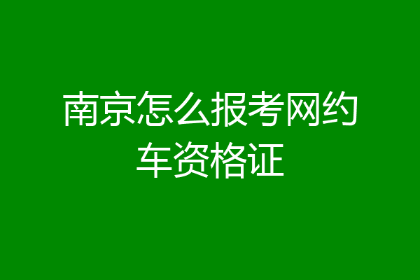 南京怎么报考网约车资格证