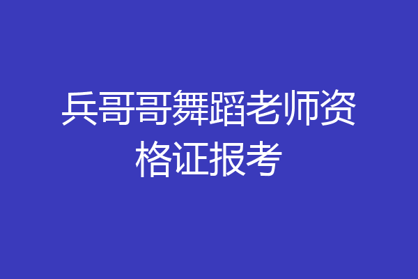 兵哥哥舞蹈老师资格证报考