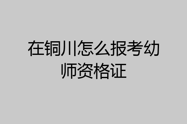 在铜川怎么报考幼师资格证
