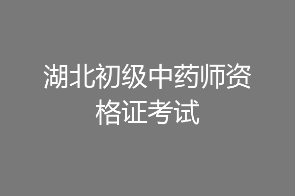 湖北初级中药师资格证考试