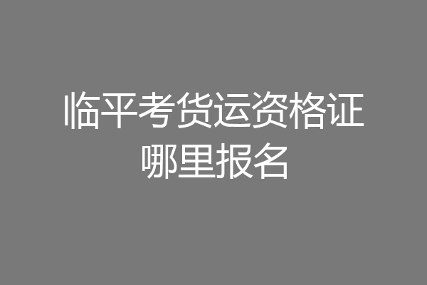 临平考货运资格证哪里报名
