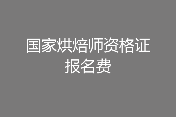 国家烘焙师资格证报名费