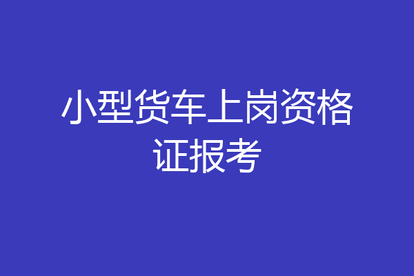小型货车上岗资格证报考