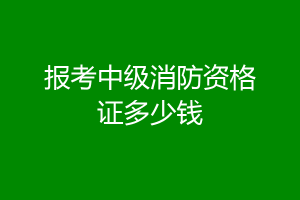 报考中级消防资格证多少钱