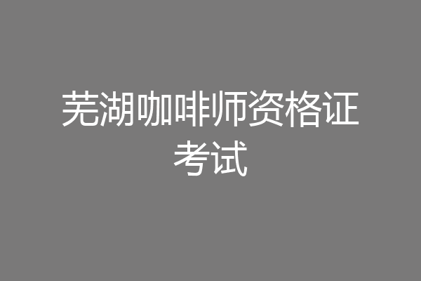 芜湖咖啡师资格证考试
