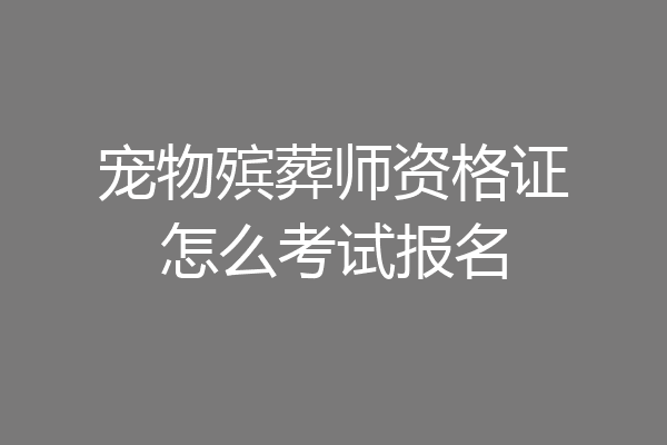 宠物殡葬师资格证怎么考试报名