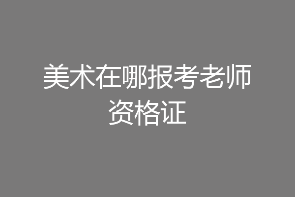 美术在哪报考老师资格证